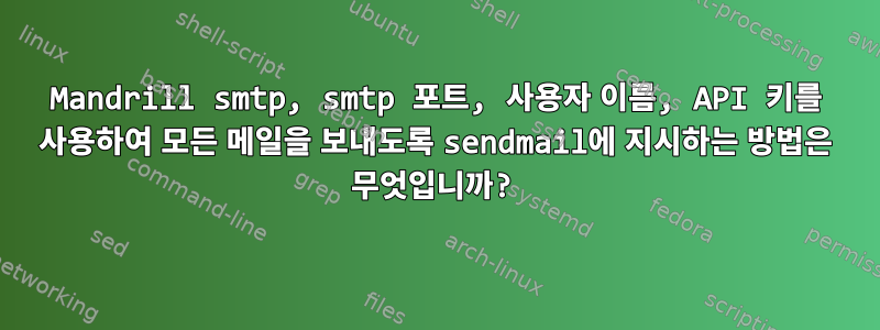 Mandrill smtp, smtp 포트, 사용자 이름, API 키를 사용하여 모든 메일을 보내도록 sendmail에 지시하는 방법은 무엇입니까?