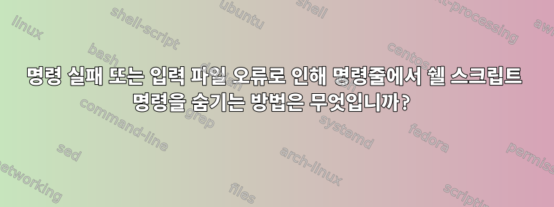 명령 실패 또는 입력 파일 오류로 인해 명령줄에서 쉘 스크립트 명령을 숨기는 방법은 무엇입니까?