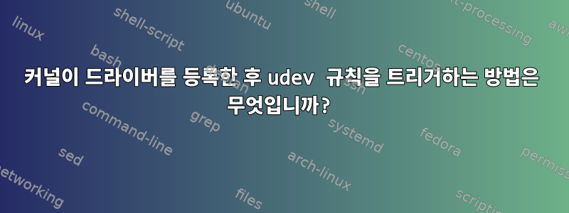 커널이 드라이버를 등록한 후 udev 규칙을 트리거하는 방법은 무엇입니까?