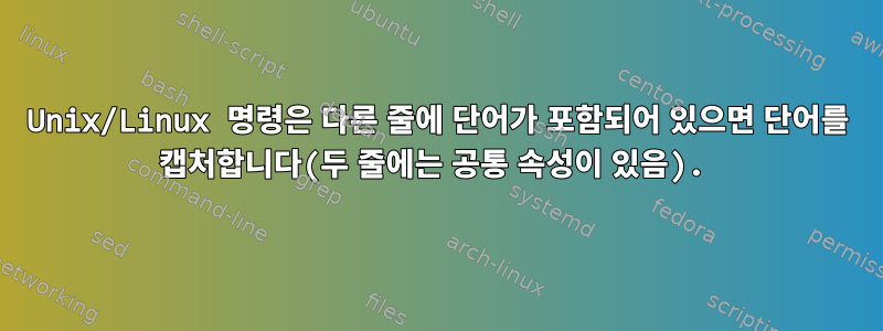 Unix/Linux 명령은 다른 줄에 단어가 포함되어 있으면 단어를 캡처합니다(두 줄에는 공통 속성이 있음).