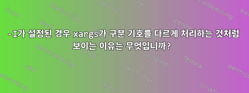 -I가 설정된 경우 xargs가 구분 기호를 다르게 처리하는 것처럼 보이는 이유는 무엇입니까?