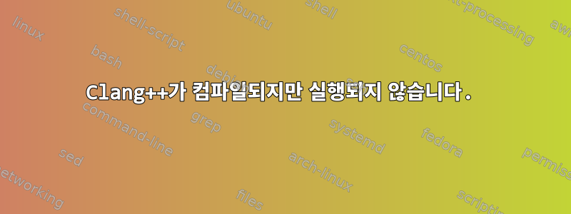 Clang++가 컴파일되지만 실행되지 않습니다.