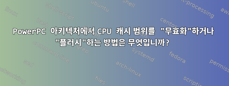 PowerPC 아키텍처에서 CPU 캐시 범위를 "무효화"하거나 "플러시"하는 방법은 무엇입니까?