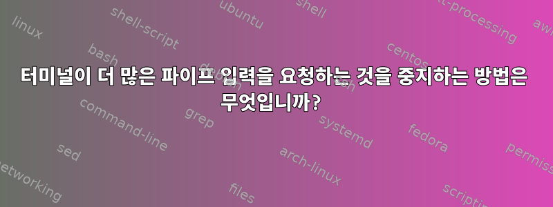 터미널이 더 많은 파이프 입력을 요청하는 것을 중지하는 방법은 무엇입니까?