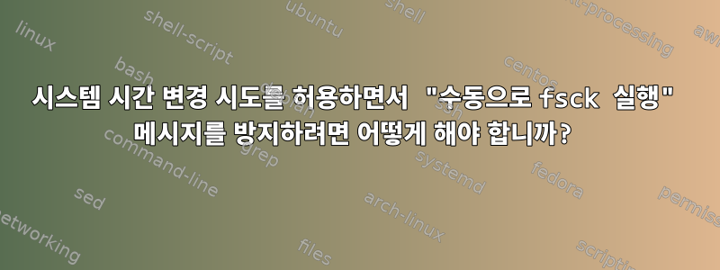 시스템 시간 변경 시도를 허용하면서 "수동으로 fsck 실행" 메시지를 방지하려면 어떻게 해야 합니까?