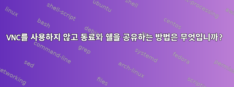 VNC를 사용하지 않고 동료와 쉘을 공유하는 방법은 무엇입니까?