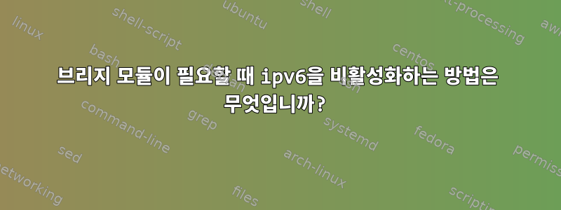 브리지 모듈이 필요할 때 ipv6을 비활성화하는 방법은 무엇입니까?