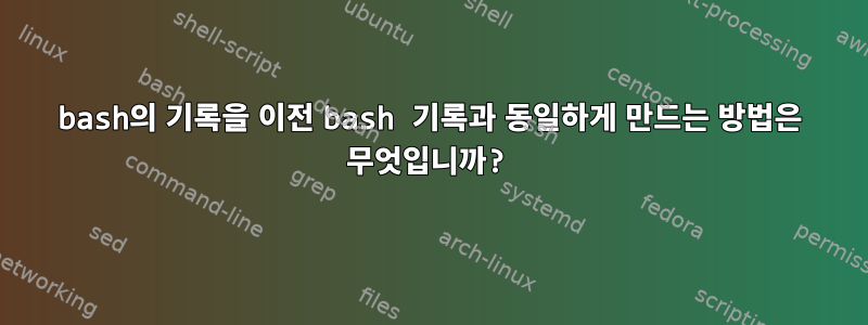 bash의 기록을 이전 bash 기록과 동일하게 만드는 방법은 무엇입니까?