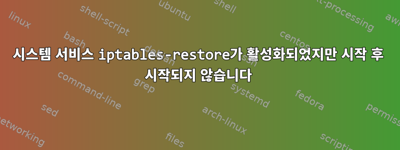 시스템 서비스 iptables-restore가 활성화되었지만 시작 후 시작되지 않습니다