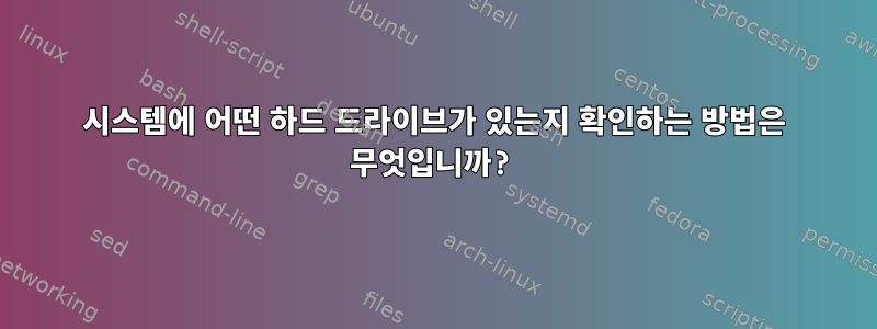 시스템에 어떤 하드 드라이브가 있는지 확인하는 방법은 무엇입니까?