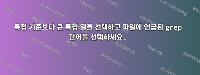 특정 기준보다 큰 특정 열을 선택하고 파일에 언급된 grep 단어를 선택하세요.