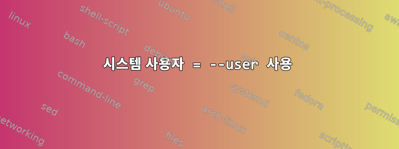 시스템 사용자 = --user 사용