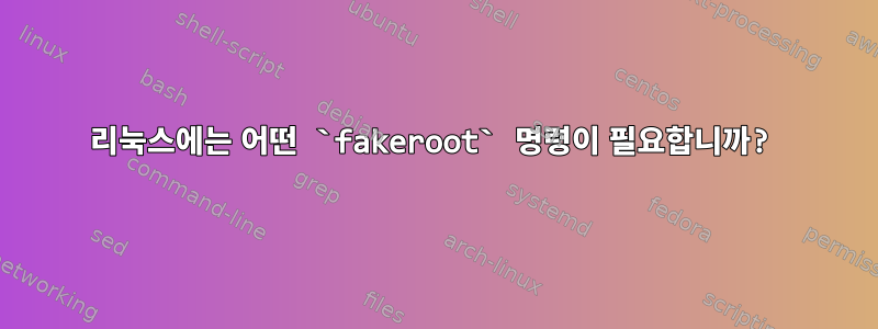 리눅스에는 어떤 `fakeroot` 명령이 필요합니까?