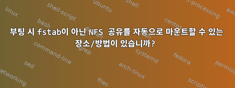 부팅 시 fstab이 아닌 NFS 공유를 자동으로 마운트할 수 있는 장소/방법이 있습니까?