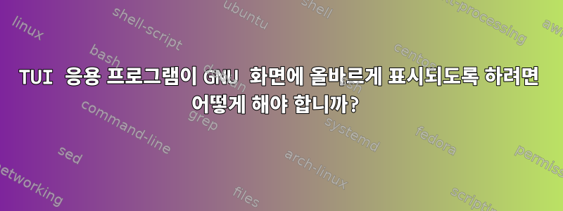 TUI 응용 프로그램이 GNU 화면에 올바르게 표시되도록 하려면 어떻게 해야 합니까?