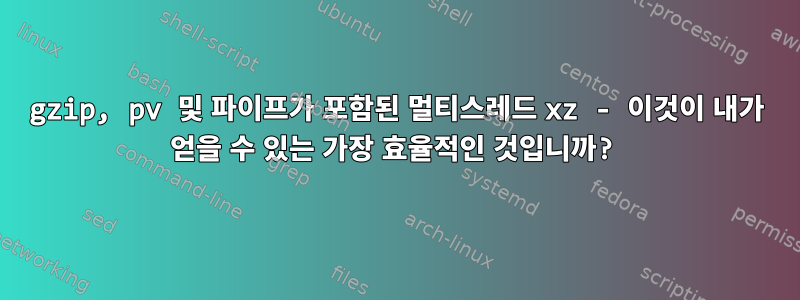 gzip, pv 및 파이프가 포함된 멀티스레드 xz - 이것이 내가 얻을 수 있는 가장 효율적인 것입니까?