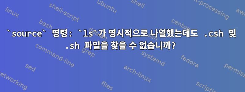 `source` 명령: `ls`가 명시적으로 나열했는데도 .csh 및 .sh 파일을 찾을 수 없습니까?