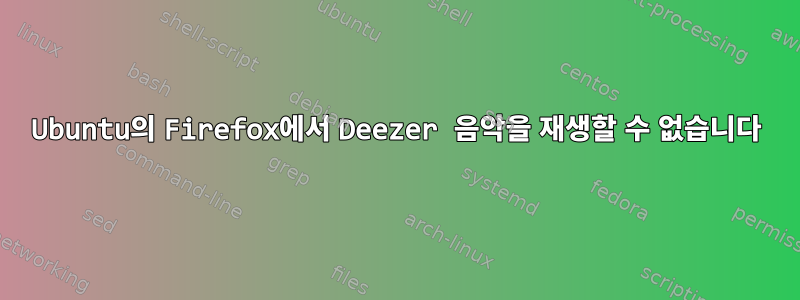 Ubuntu의 Firefox에서 Deezer 음악을 재생할 수 없습니다