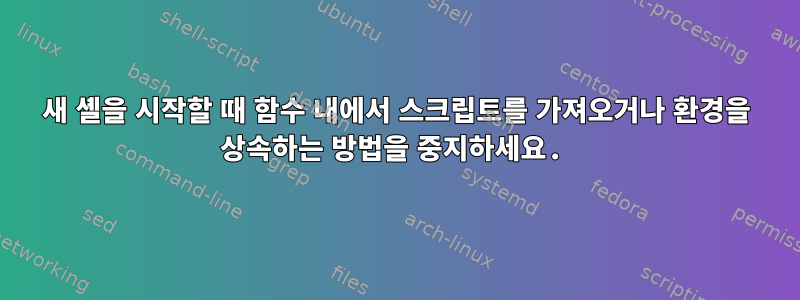 새 셸을 시작할 때 함수 내에서 스크립트를 가져오거나 환경을 상속하는 방법을 중지하세요.