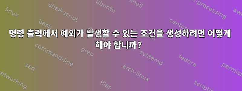 명령 출력에서 ​​예외가 발생할 수 있는 조건을 생성하려면 어떻게 해야 합니까?