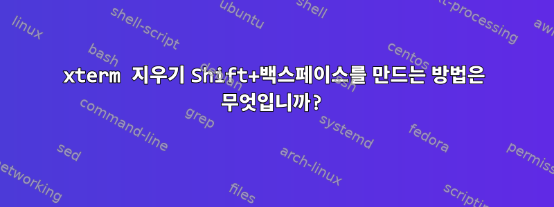 xterm 지우기 Shift+백스페이스를 만드는 방법은 무엇입니까?