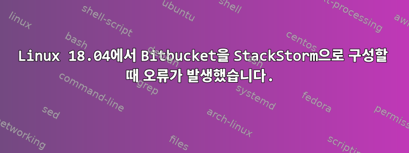 Linux 18.04에서 Bitbucket을 StackStorm으로 구성할 때 오류가 발생했습니다.