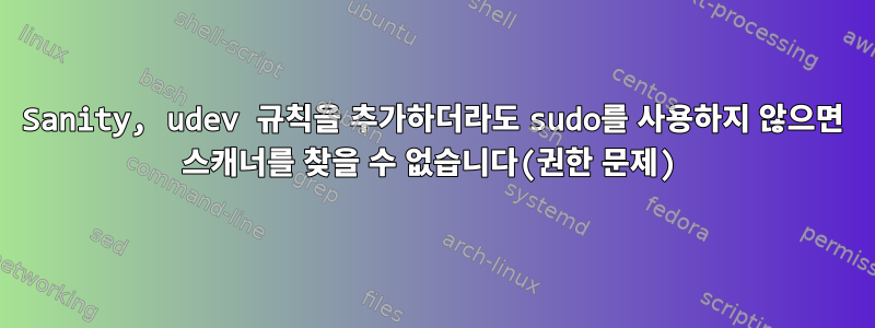 Sanity, udev 규칙을 추가하더라도 sudo를 사용하지 않으면 스캐너를 찾을 수 없습니다(권한 문제)