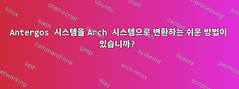 Antergos 시스템을 Arch 시스템으로 변환하는 쉬운 방법이 있습니까?