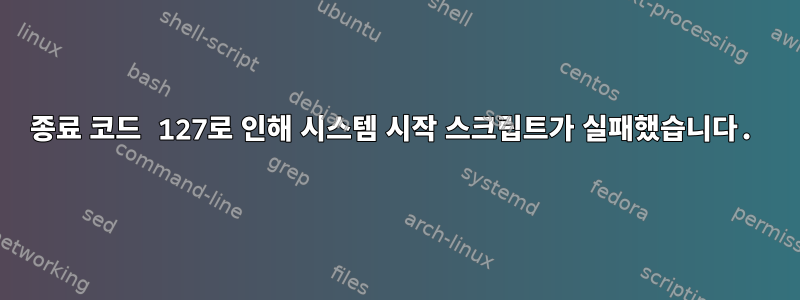 종료 코드 127로 인해 시스템 시작 스크립트가 실패했습니다.