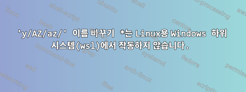 'y/AZ/az/' 이름 바꾸기 *는 Linux용 Windows 하위 시스템(wsl)에서 작동하지 않습니다.