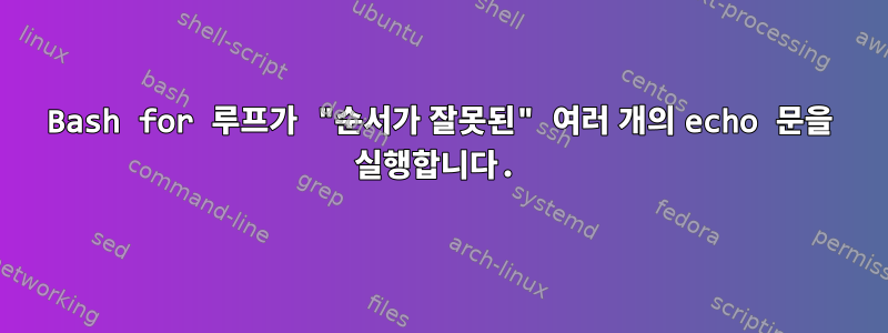 Bash for 루프가 "순서가 잘못된" 여러 개의 echo 문을 실행합니다.