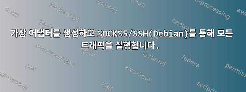 가상 어댑터를 생성하고 SOCKS5/SSH(Debian)를 통해 모든 트래픽을 실행합니다.