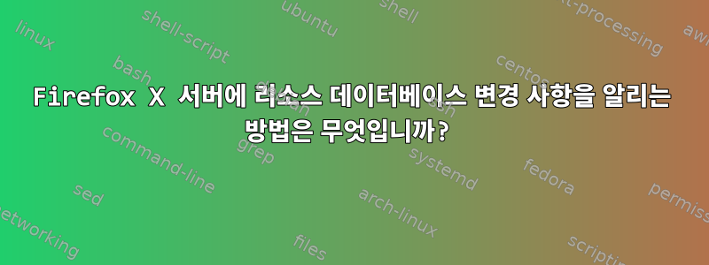 Firefox X 서버에 리소스 데이터베이스 변경 사항을 알리는 방법은 무엇입니까?