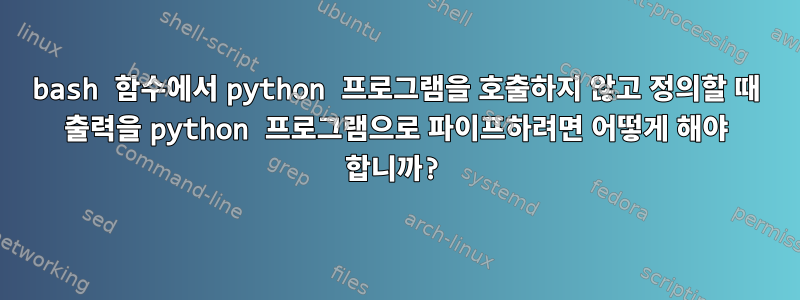 bash 함수에서 python 프로그램을 호출하지 않고 정의할 때 출력을 python 프로그램으로 파이프하려면 어떻게 해야 합니까?