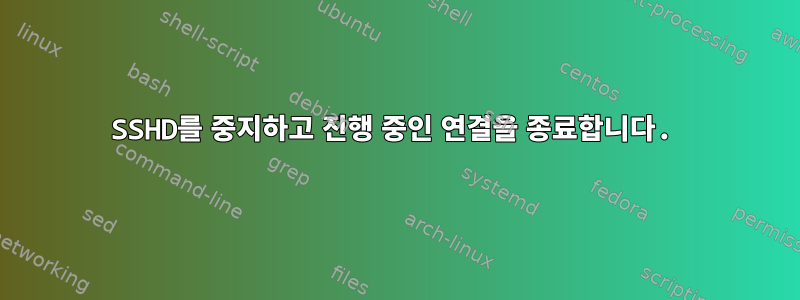 SSHD를 중지하고 진행 중인 연결을 종료합니다.