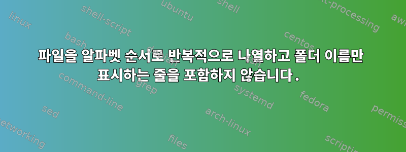 파일을 알파벳 순서로 반복적으로 나열하고 폴더 이름만 표시하는 줄을 포함하지 않습니다.