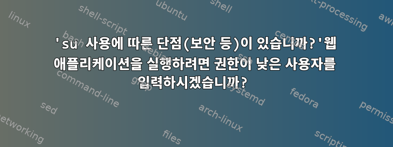 'su 사용에 따른 단점(보안 등)이 있습니까?'웹 애플리케이션을 실행하려면 권한이 낮은 사용자를 입력하시겠습니까?