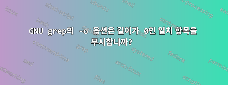 GNU grep의 -o 옵션은 길이가 0인 일치 항목을 무시합니까?