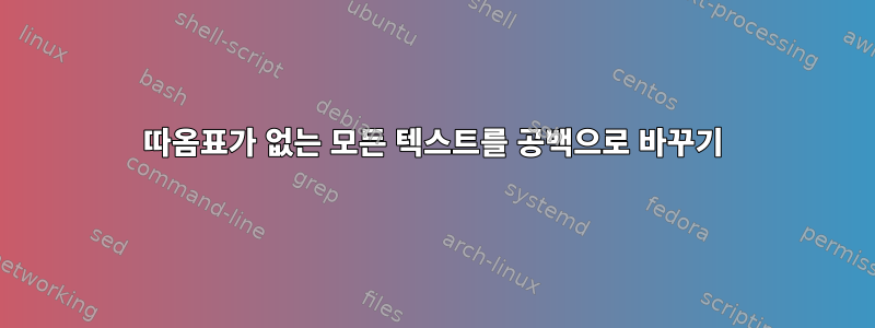 따옴표가 없는 모든 텍스트를 공백으로 바꾸기