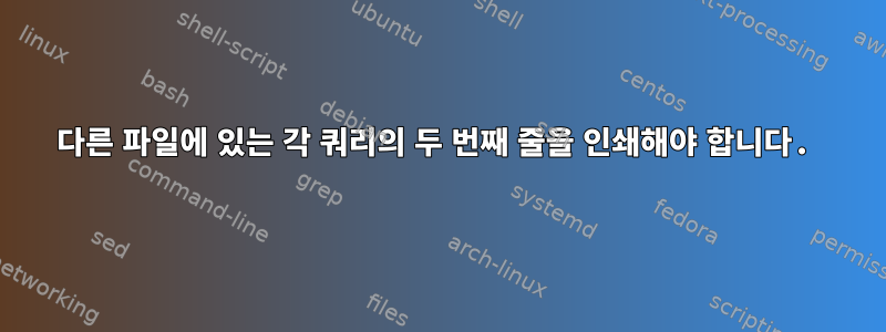 다른 파일에 있는 각 쿼리의 두 번째 줄을 인쇄해야 합니다.