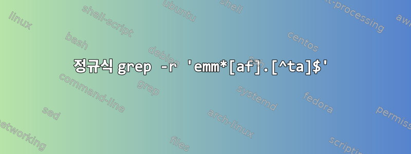 정규식 grep -r 'emm*[af].[^ta]$'