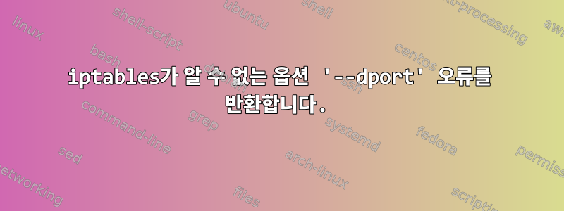 iptables가 알 수 없는 옵션 '--dport' 오류를 반환합니다.