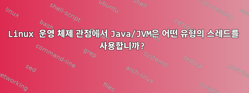 Linux 운영 체제 관점에서 Java/JVM은 어떤 유형의 스레드를 사용합니까?