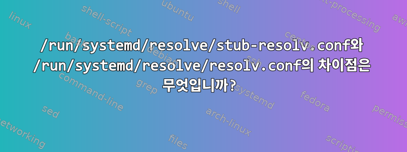 /run/systemd/resolve/stub-resolv.conf와 /run/systemd/resolve/resolv.conf의 차이점은 무엇입니까?