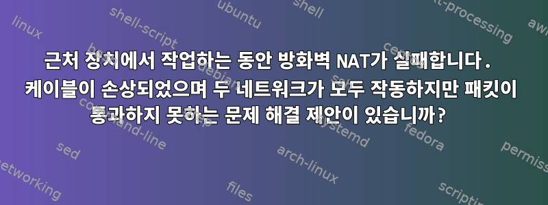 근처 장치에서 작업하는 동안 방화벽 NAT가 실패합니다. 케이블이 손상되었으며 두 네트워크가 모두 작동하지만 패킷이 통과하지 못하는 문제 해결 제안이 있습니까?