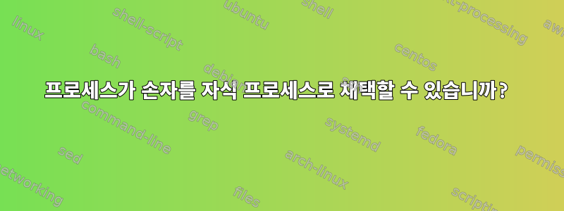 프로세스가 손자를 자식 프로세스로 채택할 수 있습니까?