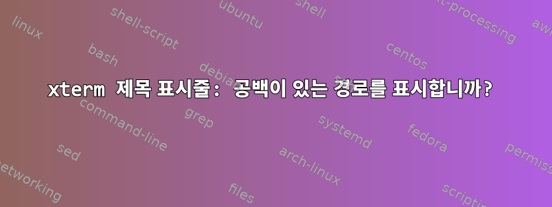 xterm 제목 표시줄: 공백이 있는 경로를 표시합니까?