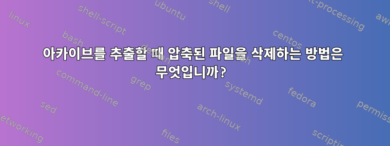 아카이브를 추출할 때 압축된 파일을 삭제하는 방법은 무엇입니까?