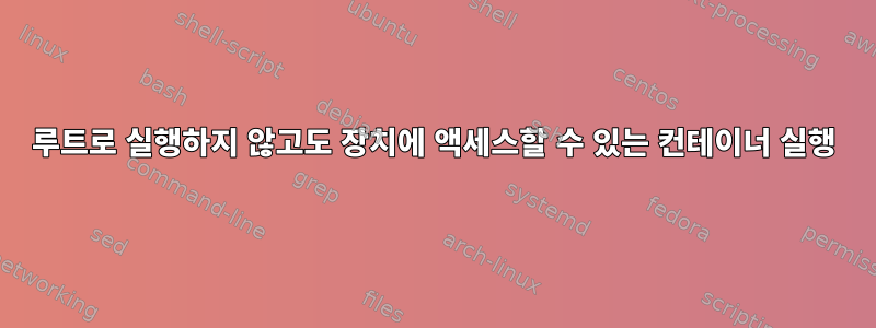 루트로 실행하지 않고도 장치에 액세스할 수 있는 컨테이너 실행