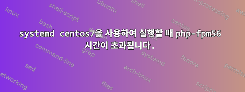 systemd centos7을 사용하여 실행할 때 php-fpm56 시간이 초과됩니다.